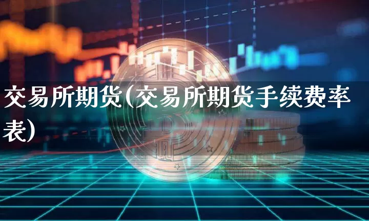交易所期货(交易所期货手续费率表)_https://www.hbxfywj.com_证券知识_第1张