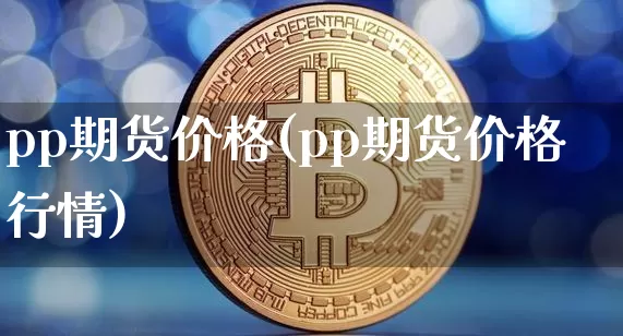 pp期货价格(pp期货价格行情)_https://www.hbxfywj.com_基金知识_第1张