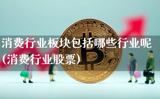 消费行业板块包括哪些行业呢(消费行业股票)_https://www.hbxfywj.com_期货知识_第1张