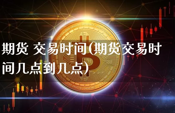 期货 交易时间(期货交易时间几点到几点)_https://www.hbxfywj.com_证券知识_第1张