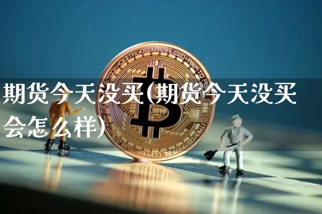 期货今天没买(期货今天没买会怎么样)_https://www.hbxfywj.com_证券知识_第1张