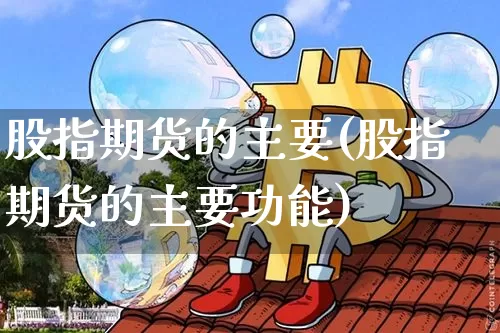 股指期货的主要(股指期货的主要功能)_https://www.hbxfywj.com_股票知识_第1张