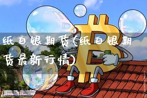 纸白银期货(纸白银期货最新行情)_https://www.hbxfywj.com_基金知识_第1张
