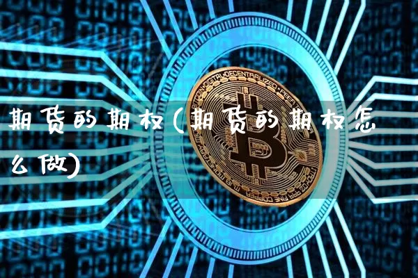 期货的期权(期货的期权怎么做)_https://www.hbxfywj.com_基金知识_第1张