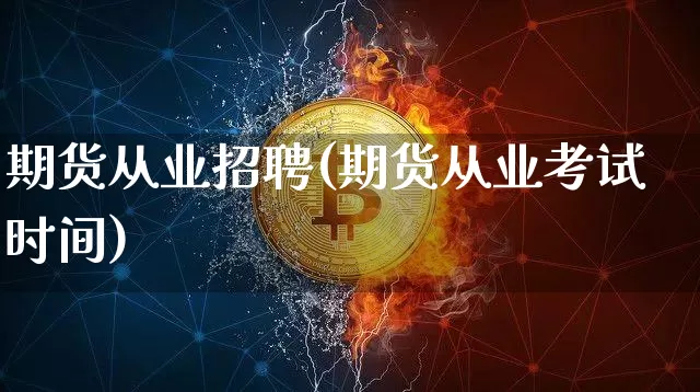期货从业招聘(期货从业考试时间)_https://www.hbxfywj.com_期货知识_第1张