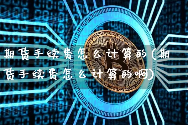 期货手续费怎么计算的(期货手续费怎么计算的啊)_https://www.hbxfywj.com_股票知识_第1张