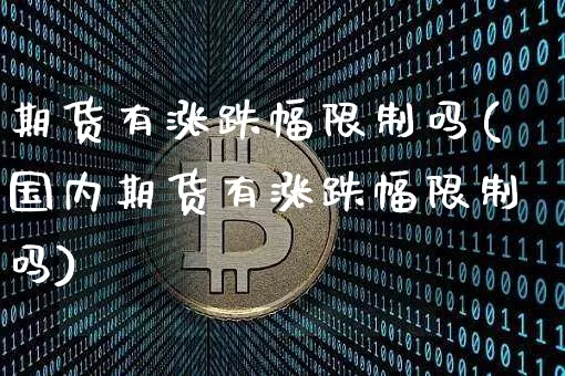 期货有涨跌幅限制吗(国内期货有涨跌幅限制吗)_https://www.hbxfywj.com_证券知识_第1张