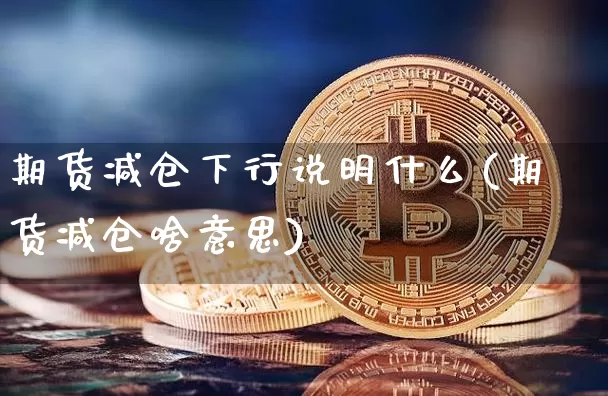 期货减仓下行说明什么(期货减仓啥意思)_https://www.hbxfywj.com_期货知识_第1张