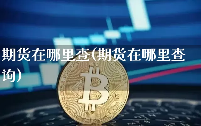 期货在哪里查(期货在哪里查询)_https://www.hbxfywj.com_股票知识_第1张