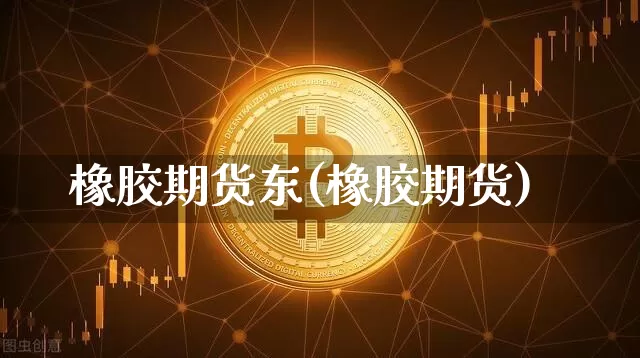 橡胶期货东(橡胶期货)_https://www.hbxfywj.com_期货知识_第1张
