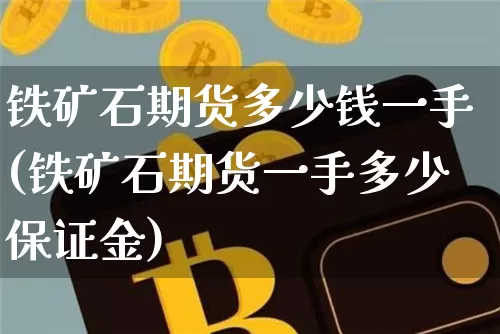 铁矿石期货多少钱一手(铁矿石期货一手多少保证金)_https://www.hbxfywj.com_基金知识_第1张