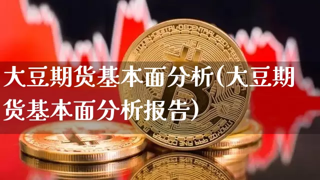大豆期货基本面分析(大豆期货基本面分析报告)_https://www.hbxfywj.com_证券知识_第1张