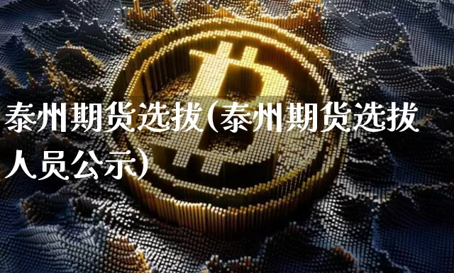 泰州期货选拔(泰州期货选拔人员公示)_https://www.hbxfywj.com_股票知识_第1张