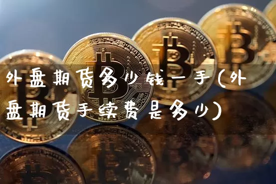 外盘期货多少钱一手(外盘期货手续费是多少)_https://www.hbxfywj.com_股票知识_第1张