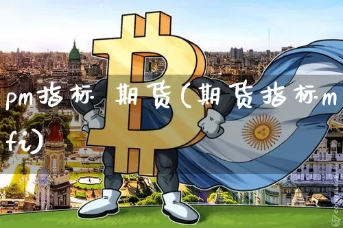 pm指标 期货(期货指标mfi)_https://www.hbxfywj.com_股票知识_第1张