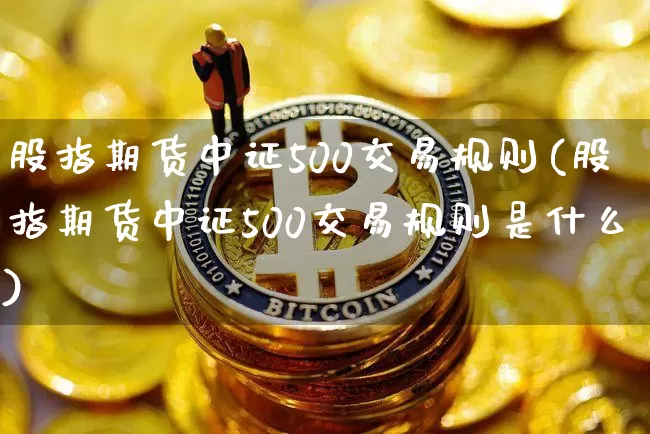 股指期货中证500交易规则(股指期货中证500交易规则是什么)_https://www.hbxfywj.com_期货知识_第1张