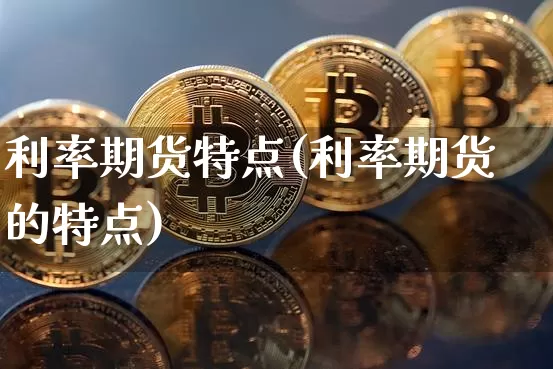 利率期货特点(利率期货的特点)_https://www.hbxfywj.com_基金知识_第1张