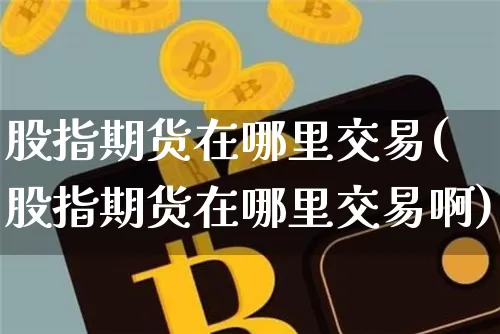 股指期货在哪里交易(股指期货在哪里交易啊)_https://www.hbxfywj.com_证券知识_第1张