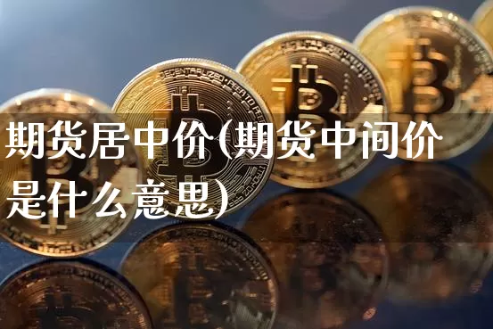 期货居中价(期货中间价是什么意思)_https://www.hbxfywj.com_证券知识_第1张
