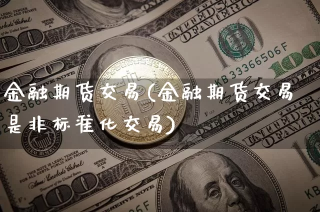 金融期货交易(金融期货交易是非标准化交易)_https://www.hbxfywj.com_股票知识_第1张