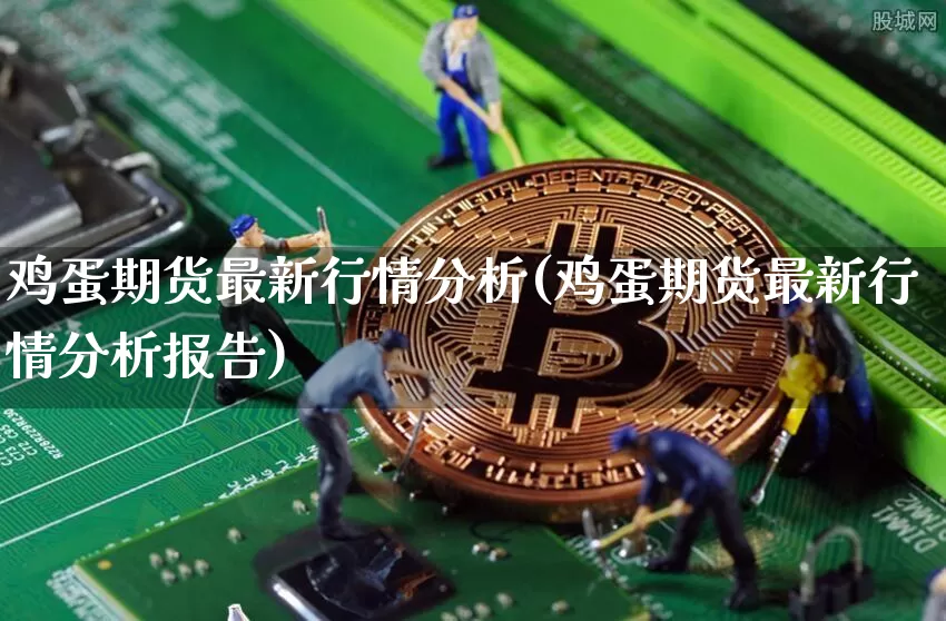 鸡蛋期货最新行情分析(鸡蛋期货最新行情分析报告)_https://www.hbxfywj.com_股票知识_第1张