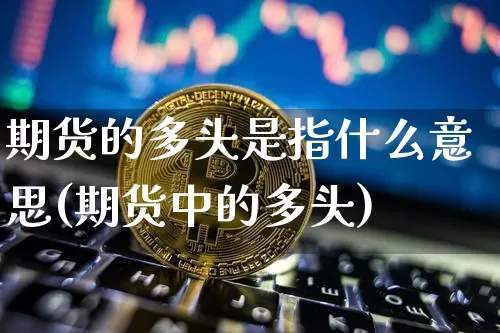 期货的多头是指什么意思(期货中的多头)_https://www.hbxfywj.com_股票知识_第1张