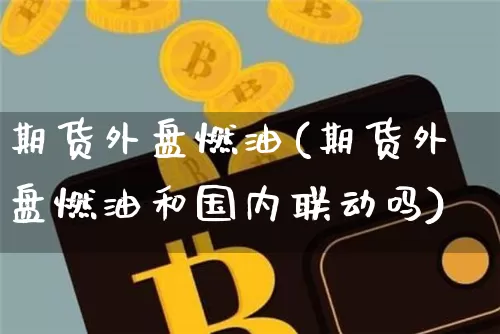 期货外盘燃油(期货外盘燃油和国内联动吗)_https://www.hbxfywj.com_基金知识_第1张