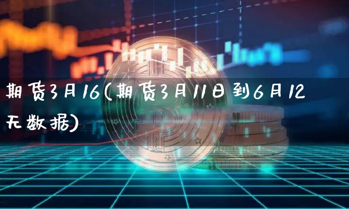 期货3月16(期货3月11日到6月12无数据)_https://www.hbxfywj.com_证券知识_第1张