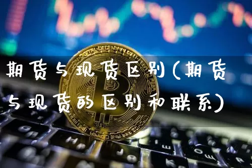 期货与现货区别(期货与现货的区别和联系)_https://www.hbxfywj.com_股票知识_第1张