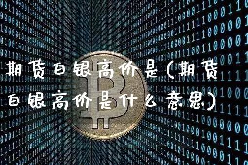 期货白银高价是(期货白银高价是什么意思)_https://www.hbxfywj.com_基金知识_第1张