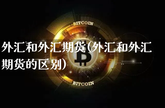 外汇和外汇期货(外汇和外汇期货的区别)_https://www.hbxfywj.com_期货知识_第1张