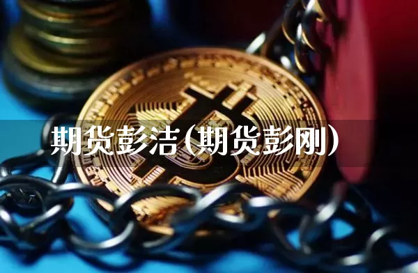 期货彭洁(期货彭刚)_https://www.hbxfywj.com_期货知识_第1张