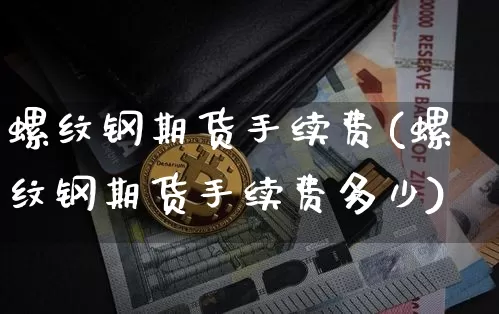 螺纹钢期货手续费(螺纹钢期货手续费多少)_https://www.hbxfywj.com_期货知识_第1张