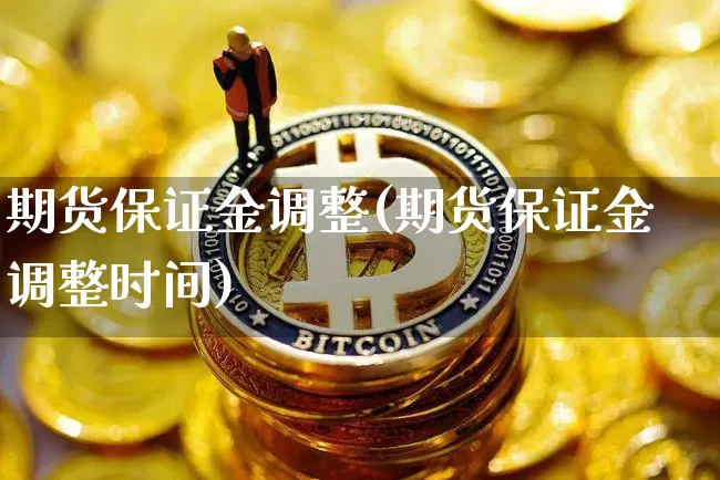 期货保证金调整(期货保证金调整时间)_https://www.hbxfywj.com_股票知识_第1张