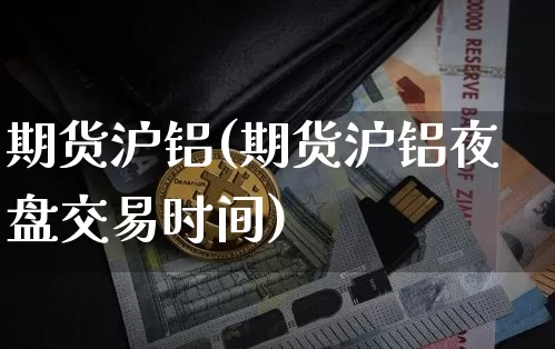 期货沪铝(期货沪铝夜盘交易时间)_https://www.hbxfywj.com_期货知识_第1张