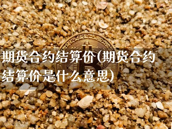 期货合约结算价(期货合约结算价是什么意思)_https://www.hbxfywj.com_基金知识_第1张