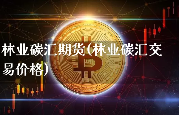 林业碳汇期货(林业碳汇交易价格)_https://www.hbxfywj.com_基金知识_第1张