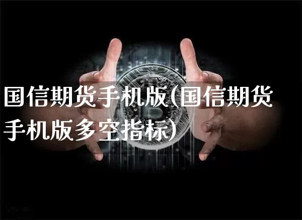 国信期货手机版(国信期货手机版多空指标)_https://www.hbxfywj.com_股票知识_第1张