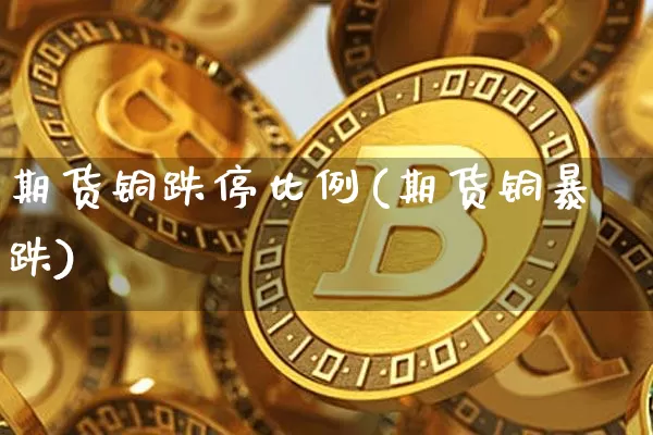 期货铜跌停比例(期货铜暴跌)_https://www.hbxfywj.com_证券知识_第1张