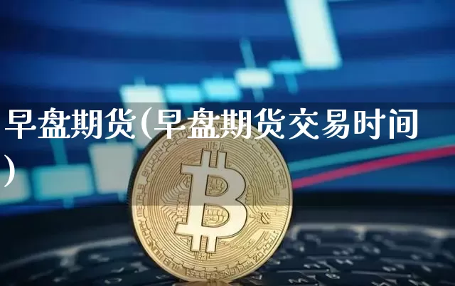 早盘期货(早盘期货交易时间)_https://www.hbxfywj.com_股票知识_第1张