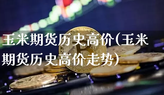玉米期货历史高价(玉米期货历史高价走势)_https://www.hbxfywj.com_期货知识_第1张