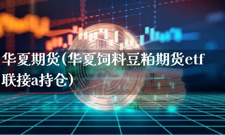 华夏期货(华夏饲料豆粕期货etf联接a持仓)_https://www.hbxfywj.com_基金知识_第1张
