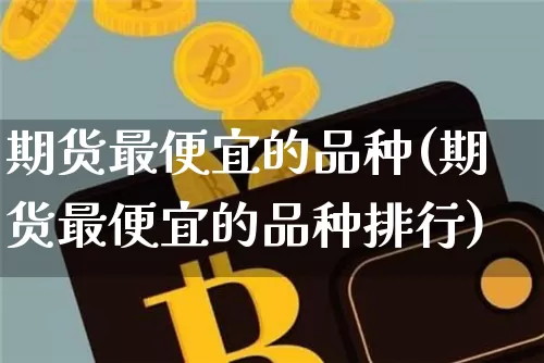 期货最便宜的品种(期货最便宜的品种排行)_https://www.hbxfywj.com_期货知识_第1张