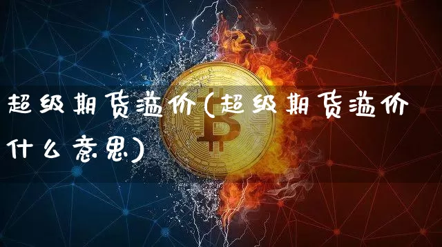 超级期货溢价(超级期货溢价什么意思)_https://www.hbxfywj.com_证券知识_第1张