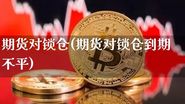 期货对锁仓(期货对锁仓到期不平)_https://www.hbxfywj.com_证券知识_第1张