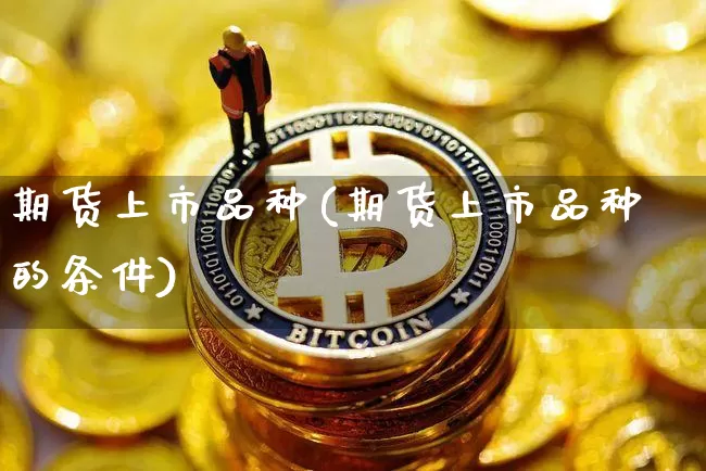 期货上市品种(期货上市品种的条件)_https://www.hbxfywj.com_股票知识_第1张