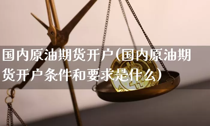 国内原油期货开户(国内原油期货开户条件和要求是什么)_https://www.hbxfywj.com_股票知识_第1张