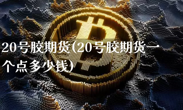 20号胶期货(20号胶期货一个点多少钱)_https://www.hbxfywj.com_基金知识_第1张