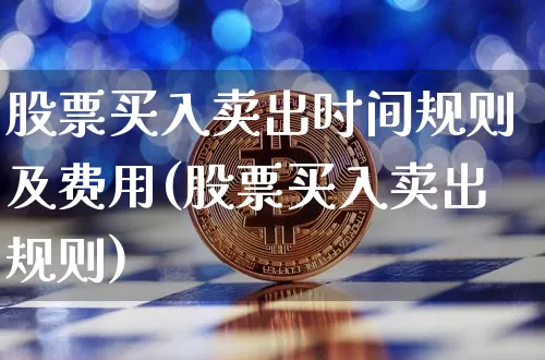 股票买入卖出时间规则及费用(股票买入卖出规则)_https://www.hbxfywj.com_股票知识_第1张