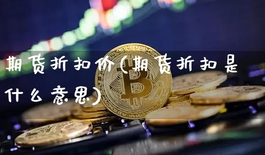 期货折扣价(期货折扣是什么意思)_https://www.hbxfywj.com_股票知识_第1张